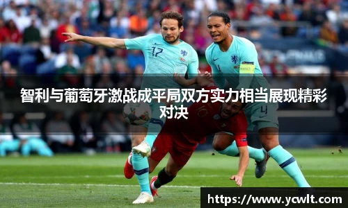 智利与葡萄牙激战成平局双方实力相当展现精彩对决