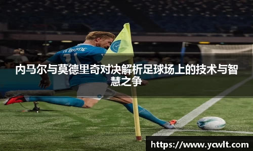 内马尔与莫德里奇对决解析足球场上的技术与智慧之争